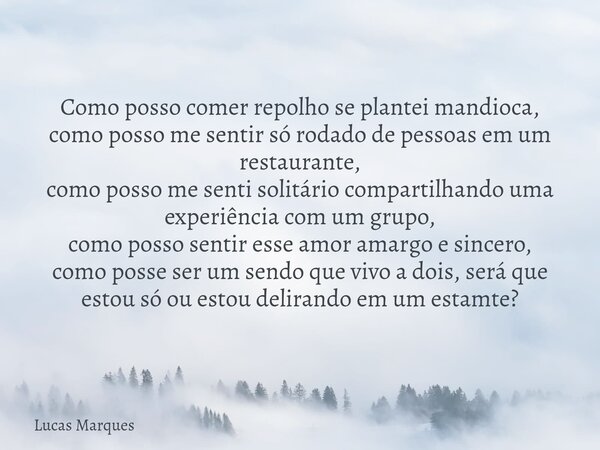 Como posso comer repolho se plantei mandioca, como posso me sentir só rodado de pessoas em um restaurante, como posso me senti solitário compartilhando uma expe... Frase de Lucas Marques.