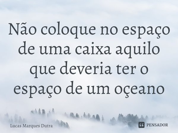 ⁠Não coloque no espaço de uma caixa aquilo que deveria ter o espaço de um oceano... Frase de Lucas Marques Dutra.