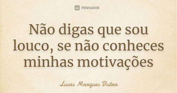 Não digas que sou louco, se não conheces minhas motivações... Frase de Lucas Marques Dutra.