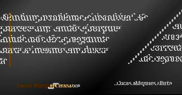 Nenhum problema é insolúvel. Se ele parece um, então é porque você ainda não fez a pergunta correta para si mesmo em busca da resposta.... Frase de Lucas Marques Dutra.