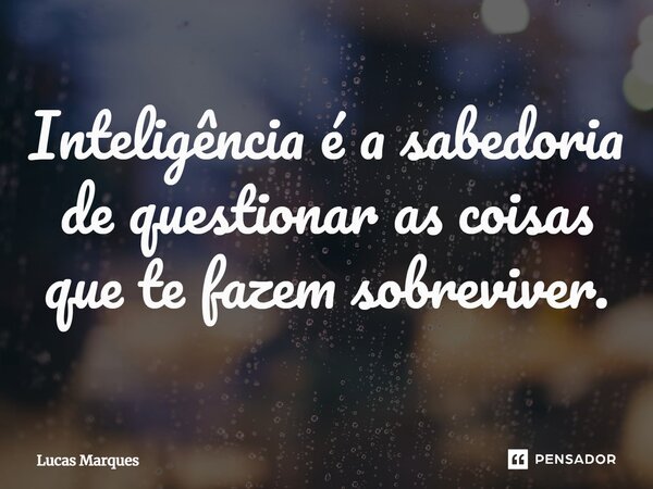 ⁠Inteligência é a sabedoria de questionar as coisas que te fazem sobreviver.... Frase de Lucas Marques.