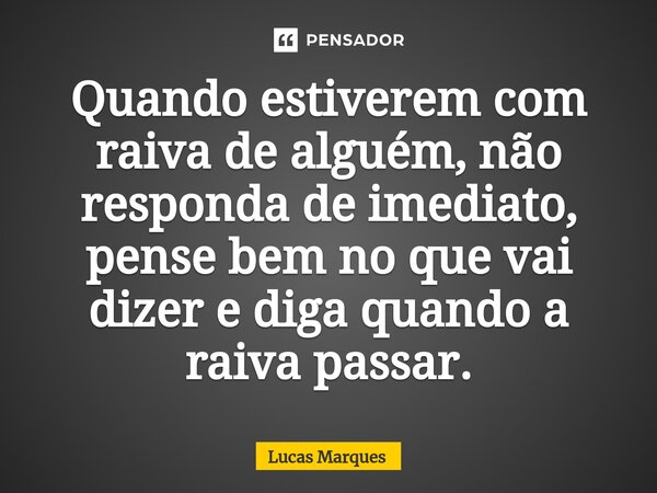 ⁠Quando estiverem com raiva de alguém, não responda de imediato, pense bem no que vai dizer e diga quando a raiva passar.... Frase de Lucas Marques.