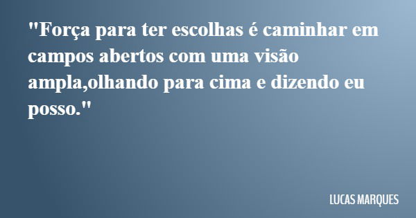 "Força para ter escolhas é caminhar em campos abertos com uma visão ampla,olhando para cima e dizendo eu posso."... Frase de LUCAS MARQUES.