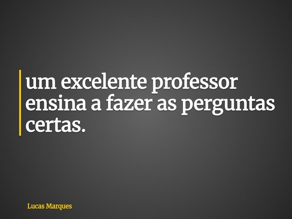 um excelente professor ensina a fazer as perguntas certas.... Frase de Lucas Marques.