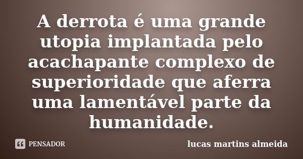 A derrota é uma grande utopia implantada pelo acachapante complexo de superioridade que aferra uma lamentável parte da humanidade.... Frase de lucas martins almeida.