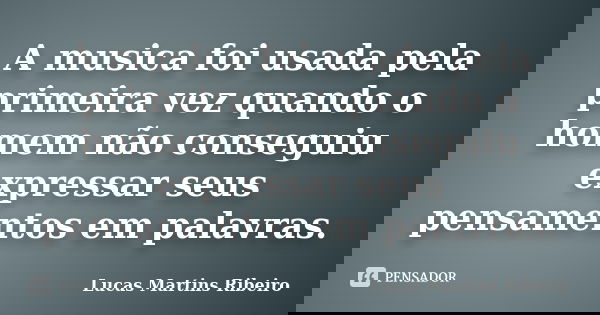 A musica foi usada pela primeira vez quando o homem não conseguiu expressar seus pensamentos em palavras.... Frase de Lucas Martins Ribeiro.