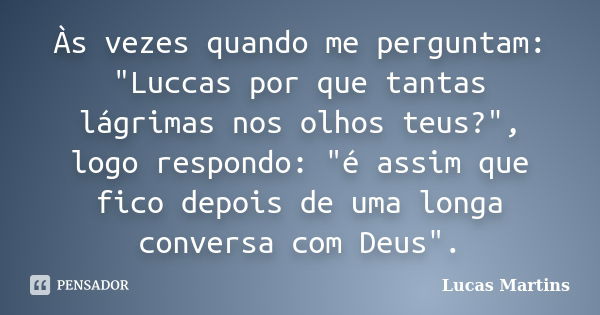 Às vezes quando me perguntam: "Luccas por que tantas lágrimas nos olhos teus?", logo respondo: "é assim que fico depois de uma longa conversa com... Frase de Lucas Martins.