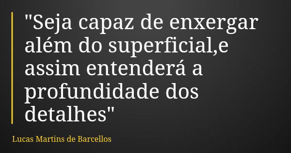 "Seja capaz de enxergar além do superficial,e assim entenderá a profundidade dos detalhes"... Frase de Lucas Martins de Barcellos.