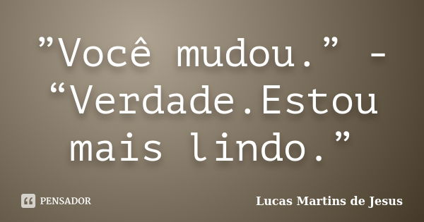 ”Você mudou.” - “Verdade.Estou mais lindo.”... Frase de Lucas Martins de Jesus.