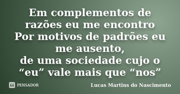 Em complementos de razões eu me encontro Por motivos de padrões eu me ausento, de uma sociedade cujo o “eu” vale mais que “nos”... Frase de Lucas Martins do Nascimento.