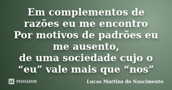 Em complementos de razões eu me encontro Por motivos de padrões eu me ausento, de uma sociedade cujo o “eu” vale mais que “nos”... Frase de Lucas Martins do Nascimento.