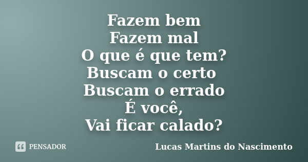 Fazem bem Fazem mal O que é que tem? Buscam o certo Buscam o errado É você, Vai ficar calado?... Frase de Lucas Martins do Nascimento.