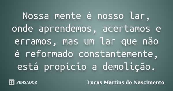 Nossa mente é nosso lar, onde aprendemos, acertamos e erramos, mas um lar que não é reformado constantemente, está propício a demolição.... Frase de Lucas Martins do Nascimento.