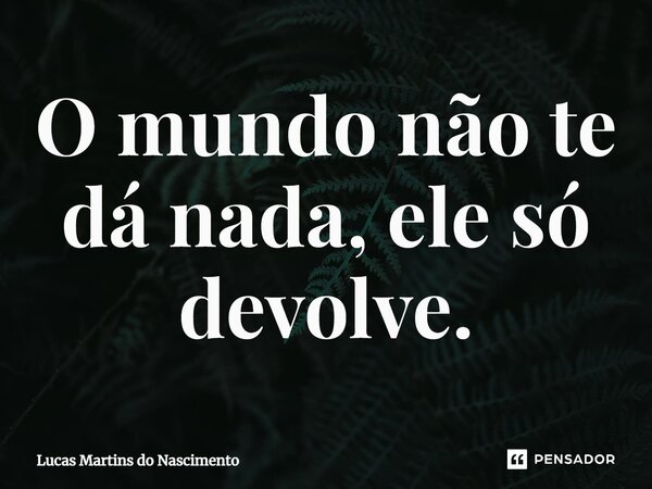 ⁠O mundo não te dá nada, ele só devolve.... Frase de Lucas Martins do Nascimento.