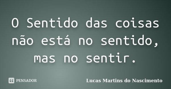 O Sentido das coisas não está no sentido, mas no sentir.... Frase de Lucas Martins do Nascimento.