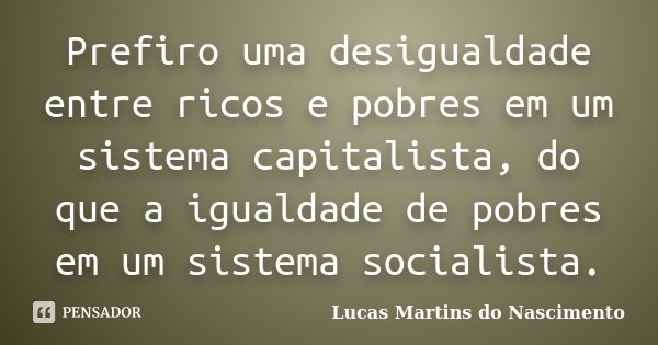 Prefiro uma desigualdade entre ricos e pobres em um sistema capitalista, do que a igualdade de pobres em um sistema socialista.... Frase de Lucas Martins do Nascimento.