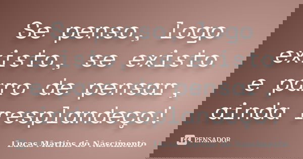 Se penso, logo existo, se existo e paro de pensar, ainda resplandeço!... Frase de Lucas Martins do Nascimento.