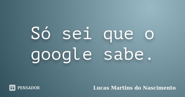 Só sei que o google sabe.... Frase de Lucas Martins do Nascimento.