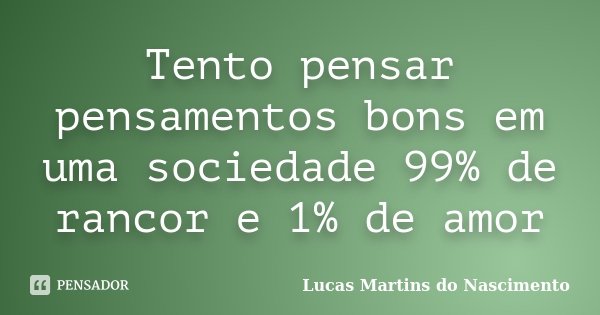 Tento pensar pensamentos bons em uma sociedade 99% de rancor e 1% de amor... Frase de Lucas Martins do Nascimento.