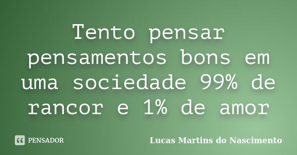 Tento pensar pensamentos bons em uma sociedade 99% de rancor e 1% de amor... Frase de Lucas Martins do Nascimento.