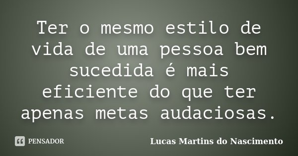 Ter o mesmo estilo de vida de uma pessoa bem sucedida é mais eficiente do que ter apenas metas audaciosas.... Frase de Lucas Martins do Nascimento.