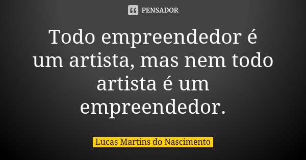 Todo empreendedor é um artista, mas nem todo artista é um empreendedor.... Frase de Lucas Martins do Nascimento.