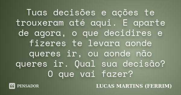 Tuas decisões e ações te trouxeram até aqui. E aparte de agora, o que decidires e fizeres te levara aonde queres ir, ou aonde não queres ir. Qual sua decisão? O... Frase de LUCAS MARTINS (FERRIM).