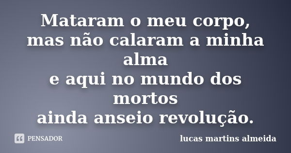 Mataram o meu corpo, mas não calaram a minha alma e aqui no mundo dos mortos ainda anseio revolução.... Frase de lucas martins almeida.