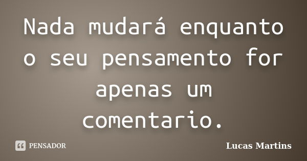 Nada mudará enquanto o seu pensamento for apenas um comentario.... Frase de Lucas Martins.