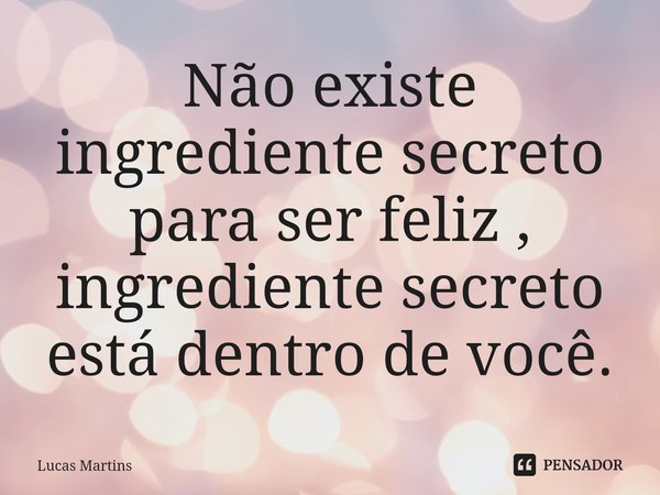 ⁠Não existe ingrediente secreto para ser feliz , ingrediente secreto está dentro de você.... Frase de Lucas Martins.
