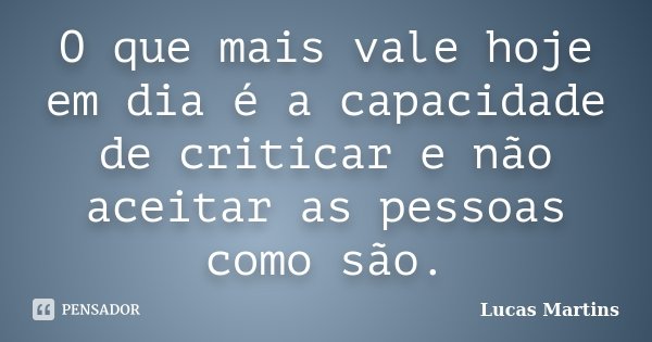 O que mais vale hoje em dia é a capacidade de criticar e não aceitar as pessoas como são.... Frase de Lucas Martins.