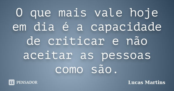 O que mais vale hoje em dia é a capacidade de criticar e não aceitar as pessoas como são.... Frase de Lucas Martins.