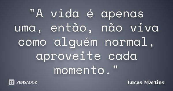 "A vida é apenas uma, então, não viva como alguém normal, aproveite cada momento."... Frase de Lucas Martins.