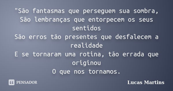 "São fantasmas que perseguem sua sombra, São lembranças que entorpecem os seus sentidos São erros tão presentes que desfalecem a realidade E se tornaram um... Frase de Lucas Martins.