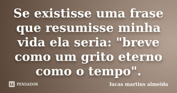 Se existisse uma frase que resumisse minha vida ela seria: "breve como um grito eterno como o tempo".... Frase de Lucas Martins Almeida.