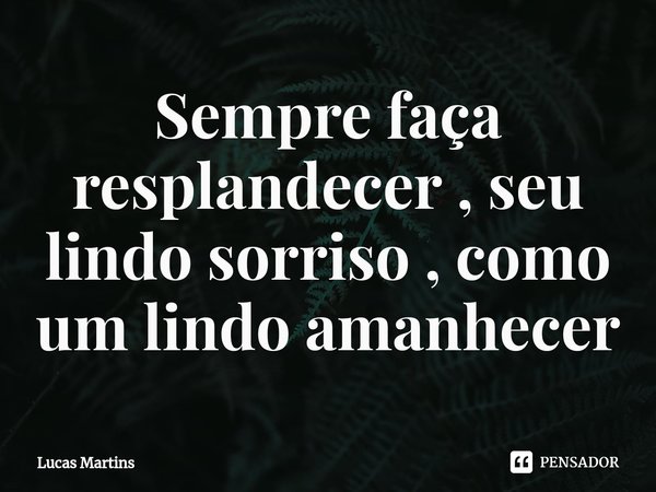 ⁠Sempre faça resplandecer , seu lindo sorriso , como um lindo amanhecer... Frase de Lucas Martins.