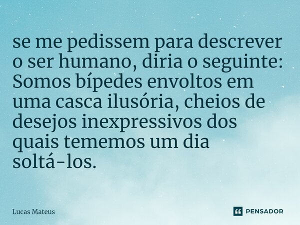 ⁠se me pedissem para descrever o ser humano, diria o seguinte: Somos bípedes envoltos em uma casca ilusória, cheios de desejos inexpressivos dos quais tememos u... Frase de Lucas Mateus.