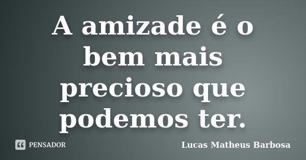 A amizade é o bem mais precioso que podemos ter.... Frase de Lucas Matheus Barbosa.