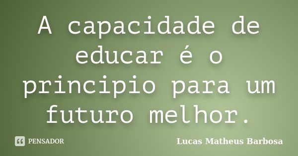 A capacidade de educar é o principio para um futuro melhor.... Frase de Lucas Matheus Barbosa.