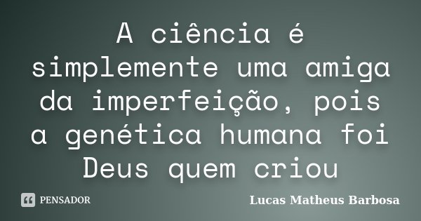 A ciência é simplemente uma amiga da imperfeição, pois a genética humana foi Deus quem criou... Frase de Lucas Matheus Barbosa.