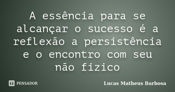 A essência para se alcançar o sucesso é a reflexão a persistência e o encontro com seu não fizico... Frase de Lucas Matheus Barbosa.