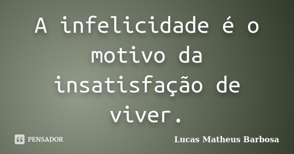 A infelicidade é o motivo da insatisfação de viver.... Frase de Lucas Matheus Barbosa.