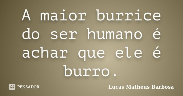 A maior burrice do ser humano é achar que ele é burro.... Frase de Lucas Matheus Barbosa.