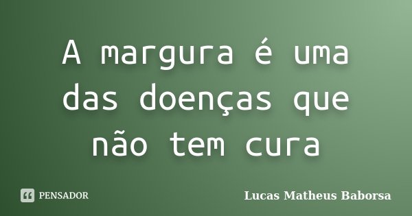 A margura é uma das doenças que não tem cura... Frase de Lucas Matheus Baborsa.