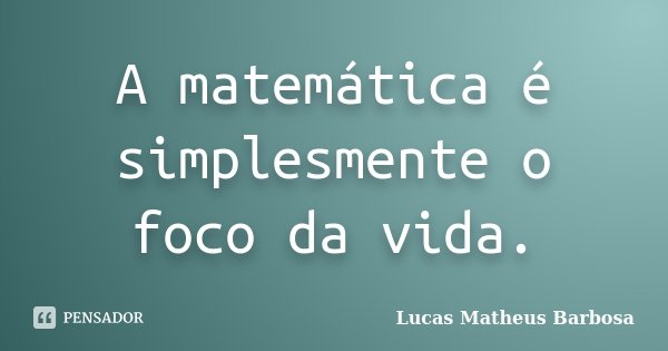 A matemática é simplesmente o foco da vida.... Frase de Lucas Matheus Barbosa.