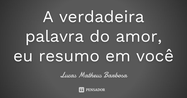 A verdadeira palavra do amor, eu resumo em você... Frase de Lucas Matheus Barbosa.