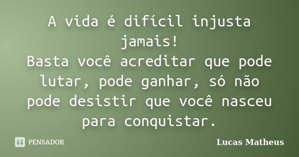 A vida é difícil injusta jamais! Basta você acreditar que pode lutar, pode ganhar, só não pode desistir que você nasceu para conquistar.... Frase de Lucas Matheus.