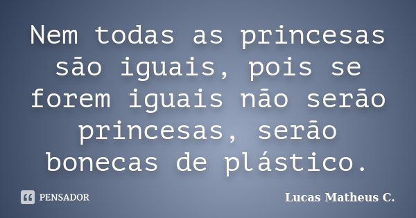 Nem todas as princesas são iguais, pois se forem iguais não serão princesas, serão bonecas de plástico.... Frase de Lucas Matheus C..