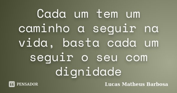 Cada um tem um caminho a seguir na vida, basta cada um seguir o seu com dignidade... Frase de Lucas Matheus Barbosa.