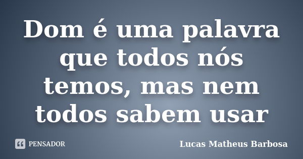 Dom é uma palavra que todos nós temos, mas nem todos sabem usar... Frase de Lucas Matheus Barbosa.